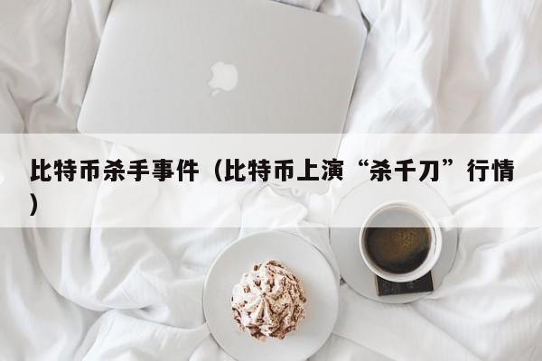 比特币杀手事件(比特币上演“杀千刀”行情)