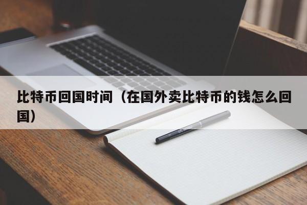 比特币回国时间(在国外卖比特币的钱怎么回国)