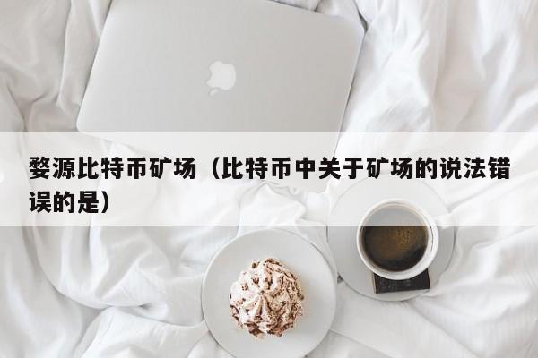 婺源比特币矿场(比特币中关于矿场的说法错误的是)