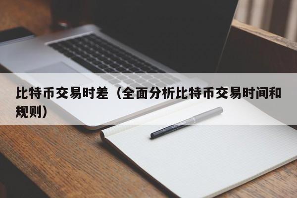 比特币交易时差(全面分析比特币交易时间和规则)