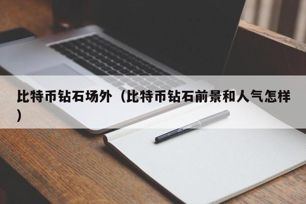 比特币钻石场外(比特币钻石前景和人气怎样)