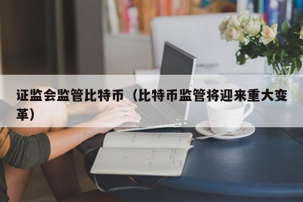 证监会监管比特币(比特币监管将迎来重大变革)
