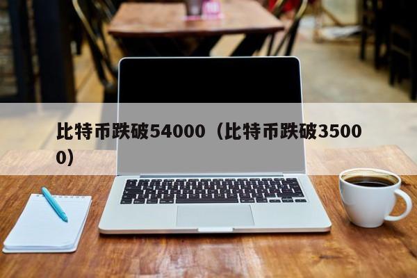 比特币跌破54000(比特币跌破35000)