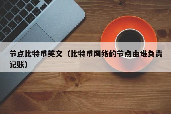节点比特币英文(比特币网络的节点由谁负责记账)