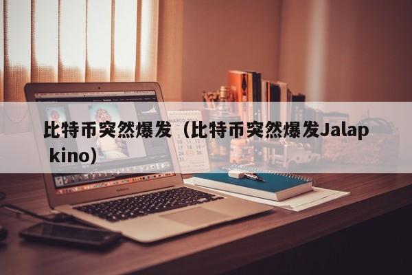 比特币突然爆发(比特币突然爆发Jalap kino)