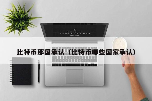 比特币那国承认(比特币哪些国家承认)