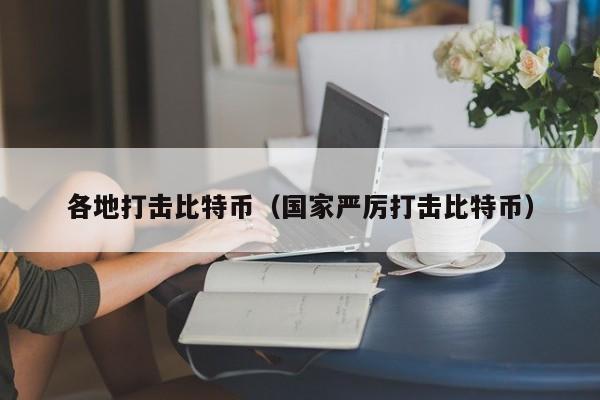 各地打击比特币(国家严厉打击比特币)