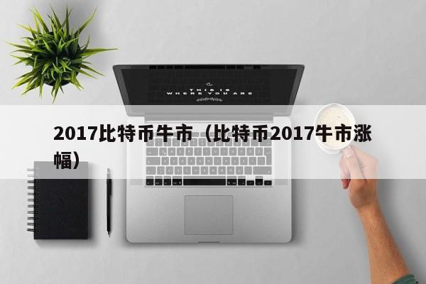 2017比特币牛市(比特币2017牛市涨幅)