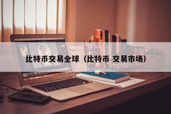 比特币交易全球(比特币 交易市场)