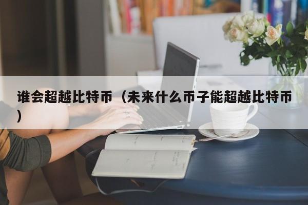 谁会超越比特币(未来什么币子能超越比特币)