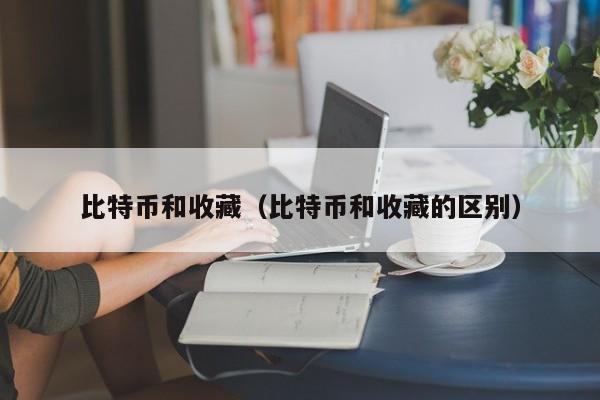 比特币和收藏(比特币和收藏的区别)