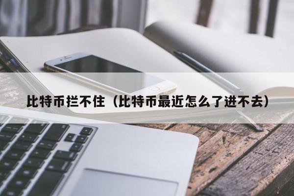 比特币拦不住(比特币最近怎么了进不去)